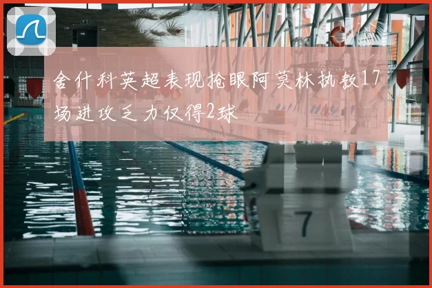 舍什科英超表现抢眼阿莫林执教17场进攻乏力仅得2球