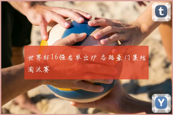 世界杯16强名单出炉 各路豪门集结淘汰赛
