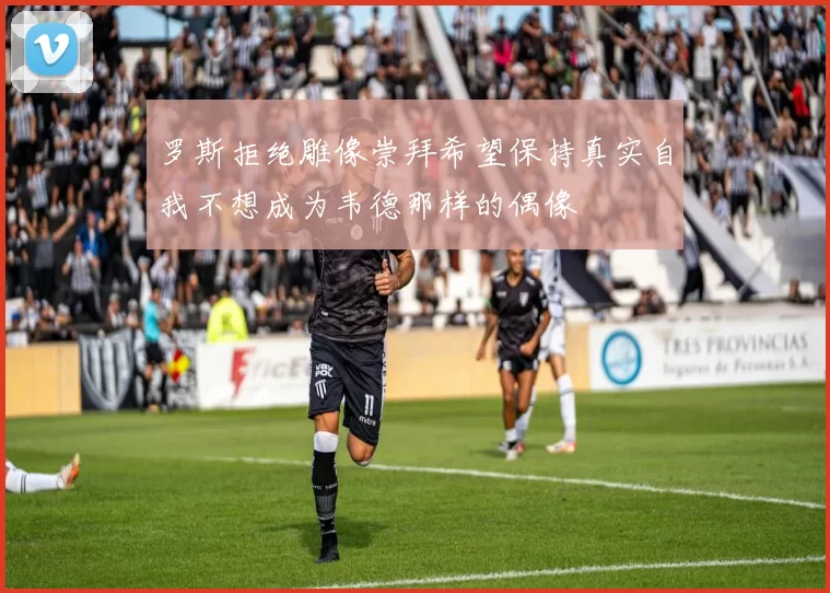 罗斯拒绝雕像崇拜希望保持真实自我不想成为韦德那样的偶像