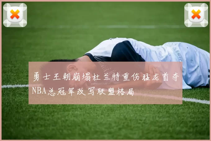 勇士王朝崩塌杜兰特重伤猛龙首夺NBA总冠军改写联盟格局