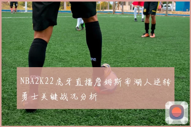 NBA2K22虎牙直播詹姆斯率湖人逆转勇士关键战况分析