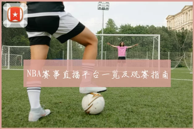 NBA赛事直播平台一览及观赛指南