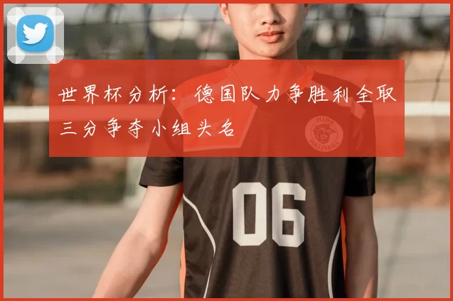 世界杯分析:德国队力争胜利全取三分争夺小组头名