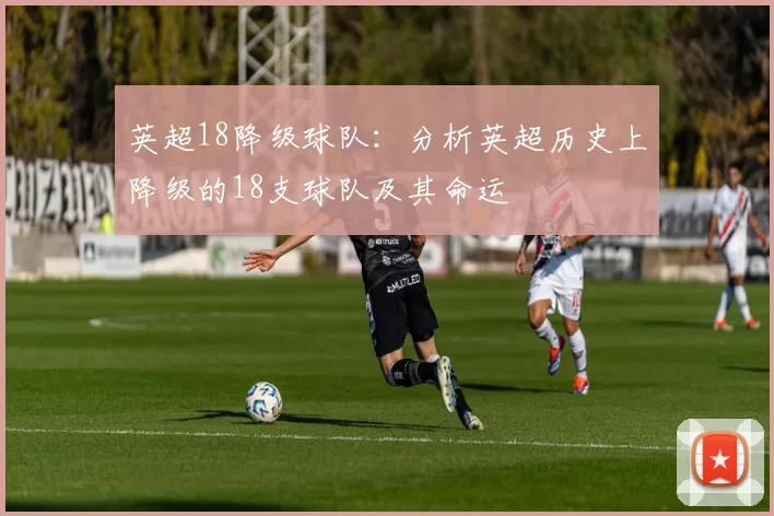 英超18降级球队：分析英超历史上降级的18支球队及其命运