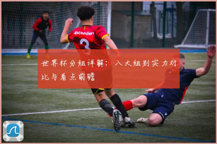 世界杯分组详解:八大组别实力对比与看点前瞻
