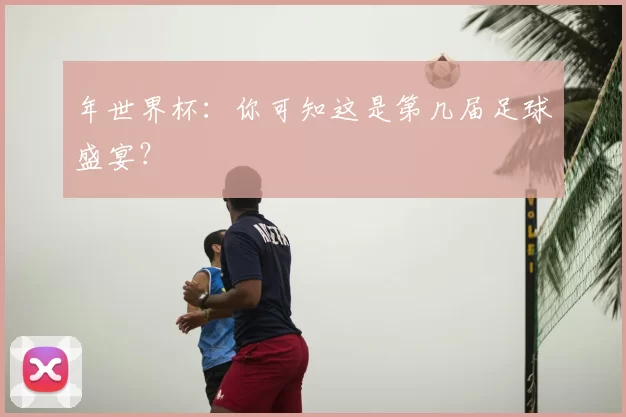 年世界杯:你可知这是第几届足球盛宴?