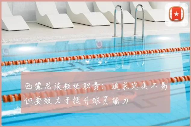 西蒙尼谈教练职责：追求完美不易但要致力于提升球员能力
