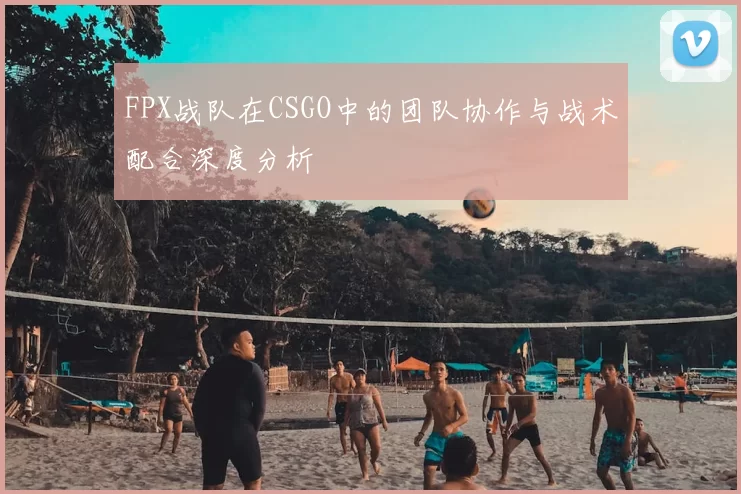 FPX战队在CSGO中的团队协作与战术配合深度分析