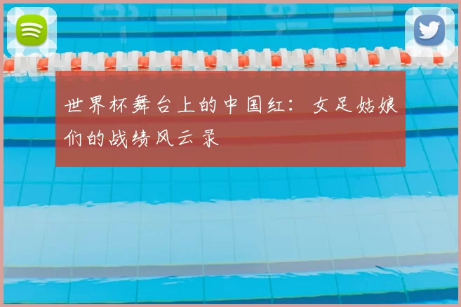 世界杯舞台上的中国红：女足姑娘们的战绩风云录