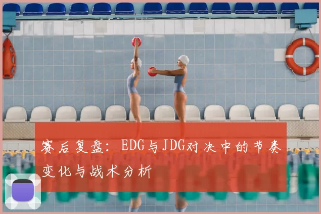 赛后复盘：EDG与JDG对决中的节奏变化与战术分析