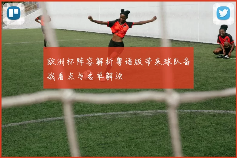 欧洲杯阵容解析粤语版带来球队备战看点与名单解读