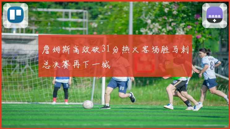 詹姆斯高效砍31分热火客场胜马刺总决赛再下一城