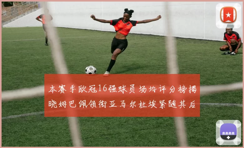 本赛季欧冠16强球员场均评分榜揭晓姆巴佩领衔亚马尔杜埃紧随其后