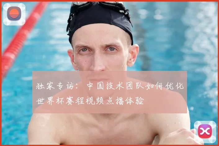 独家专访:中国技术团队如何优化世界杯赛程视频点播体验