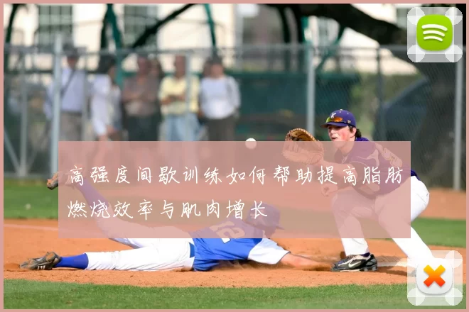 高强度间歇训练如何帮助提高脂肪燃烧效率与肌肉增长