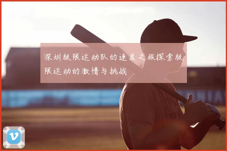 深圳极限运动队的速度之旅探索极限运动的激情与挑战