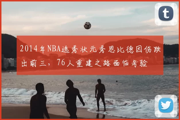 2014年NBA选秀状元秀恩比德因伤跌出前三，76人重建之路面临考验