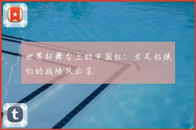 世界杯舞台上的中国红:女足姑娘们的战绩风云录