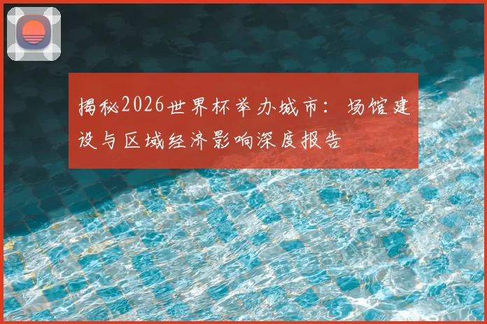揭秘2026世界杯举办城市：场馆建设与区域经济影响深度报告