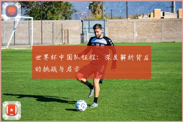 世界杯中国队征程:深度解析背后的挑战与启示
