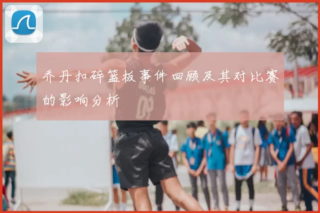 乔丹扣碎篮板事件回顾及其对比赛的影响分析