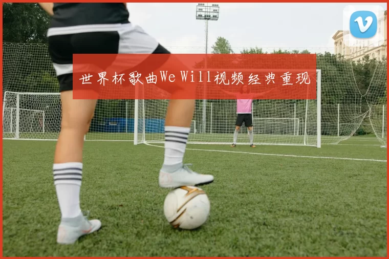 世界杯歌曲We Will视频经典重现