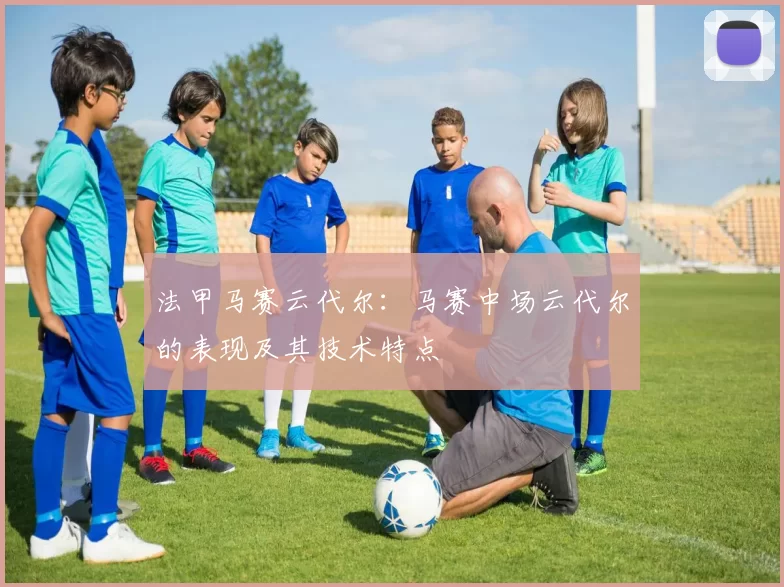 法甲马赛云代尔:马赛中场云代尔的表现及其技术特点