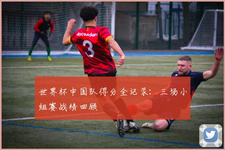 世界杯中国队得分全记录:三场小组赛战绩回顾
