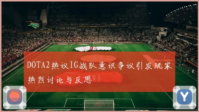 DOTA2热议IG战队意识争议引发玩家热烈讨论与反思