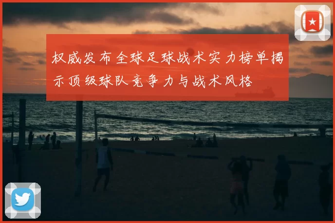 权威发布全球足球战术实力榜单揭示顶级球队竞争力与战术风格