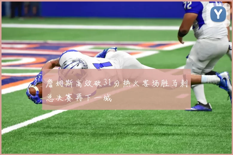 詹姆斯高效砍31分热火客场胜马刺总决赛再下一城
