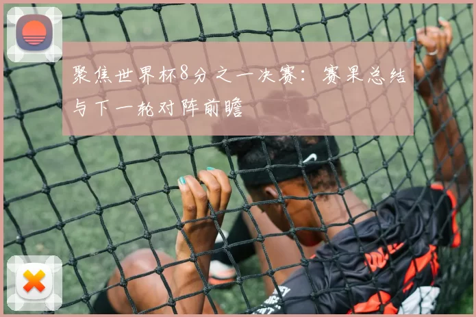 聚焦世界杯8分之一决赛:赛果总结与下一轮对阵前瞻