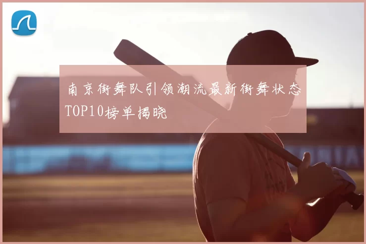 南京街舞队引领潮流最新街舞状态TOP10榜单揭晓