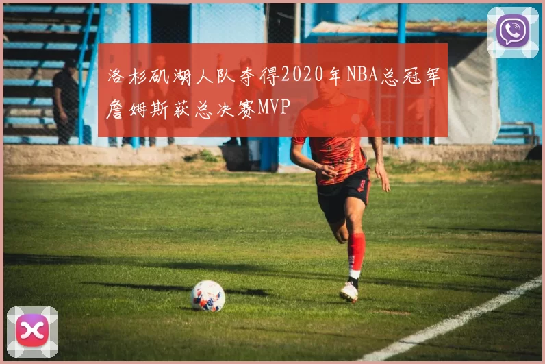 洛杉矶湖人队夺得2020年NBA总冠军詹姆斯获总决赛MVP