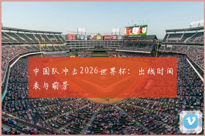 中国队冲击2026世界杯：出线时间表与前景
