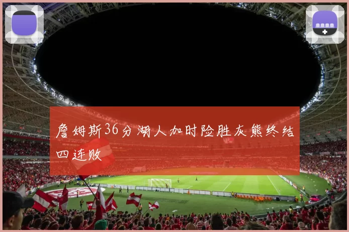 詹姆斯36分湖人加时险胜灰熊终结四连败