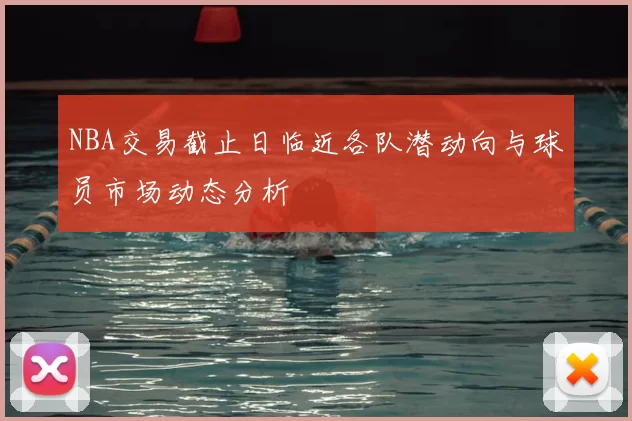 NBA交易截止日临近各队潜动向与球员市场动态分析