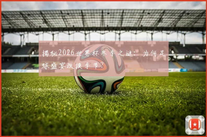 揭秘2026世界杯冬季之谜:为何足球盛宴改换季节?