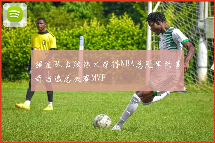 掘金队击败热火夺得NBA总冠军约基奇当选总决赛MVP