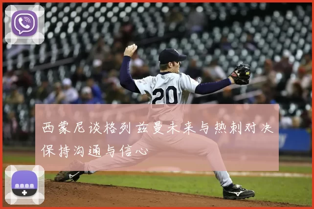 西蒙尼谈格列兹曼未来与热刺对决保持沟通与信心