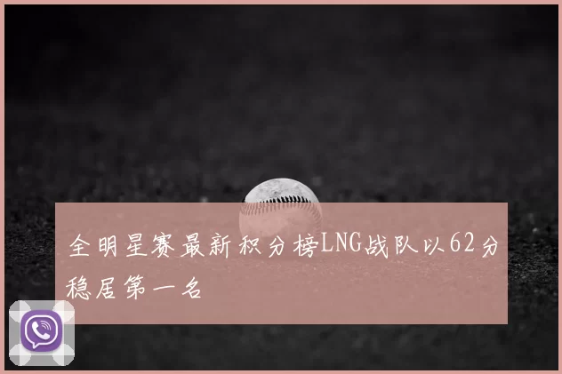 全明星赛最新积分榜LNG战队以62分稳居第一名