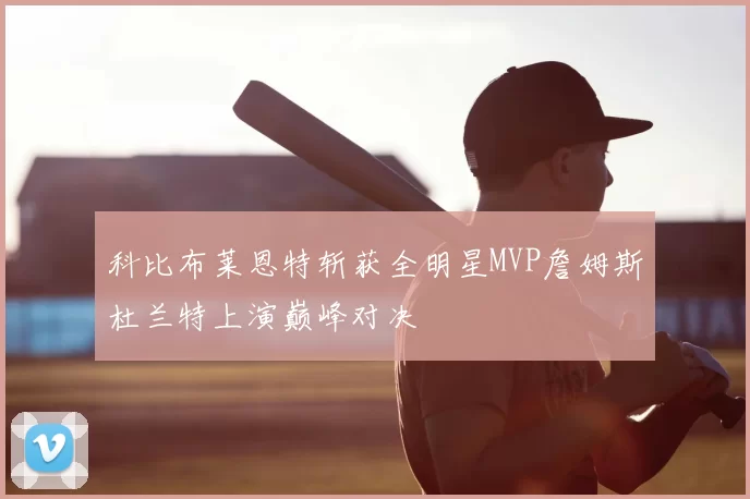 科比布莱恩特斩获全明星MVP詹姆斯杜兰特上演巅峰对决