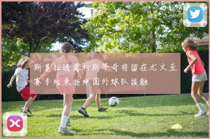 斯基拉透露科斯蒂奇将留在尤文至赛季结束拒绝国外球队接触