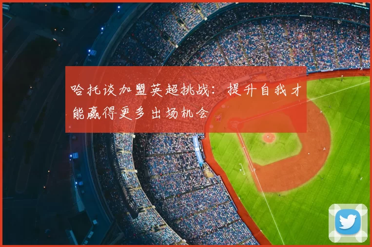 哈托谈加盟英超挑战:提升自我才能赢得更多出场机会