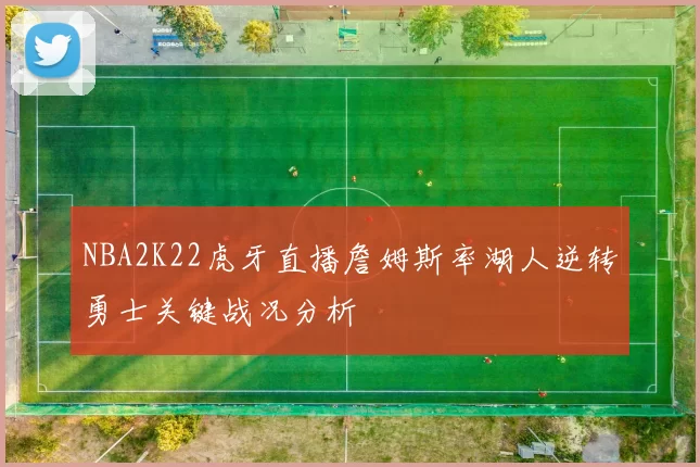 NBA2K22虎牙直播詹姆斯率湖人逆转勇士关键战况分析