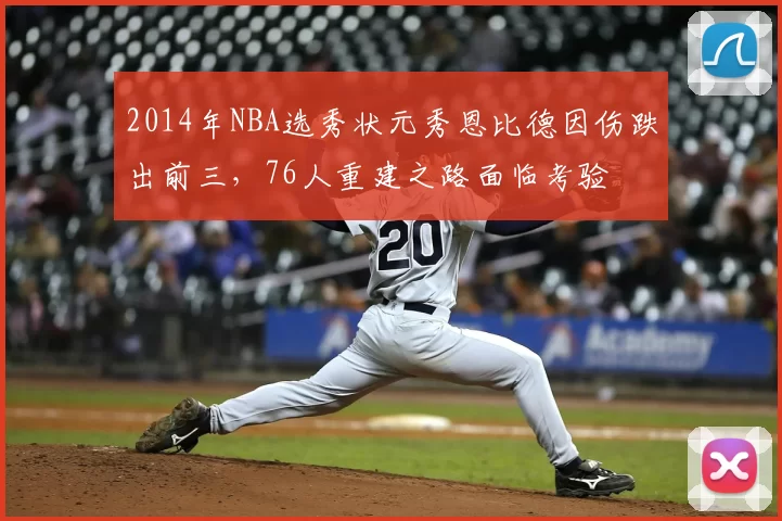 2014年NBA选秀状元秀恩比德因伤跌出前三，76人重建之路面临考验