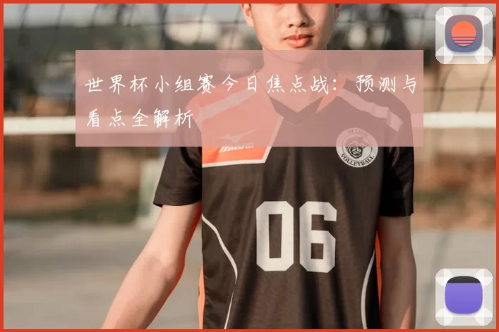 世界杯小组赛今日焦点战:预测与看点全解析