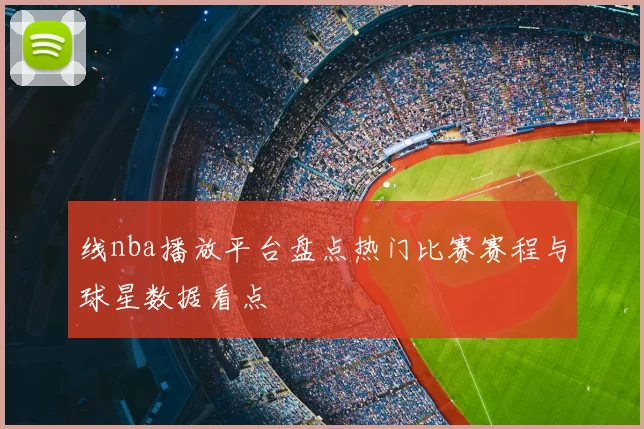 线nba播放平台盘点热门比赛赛程与球星数据看点