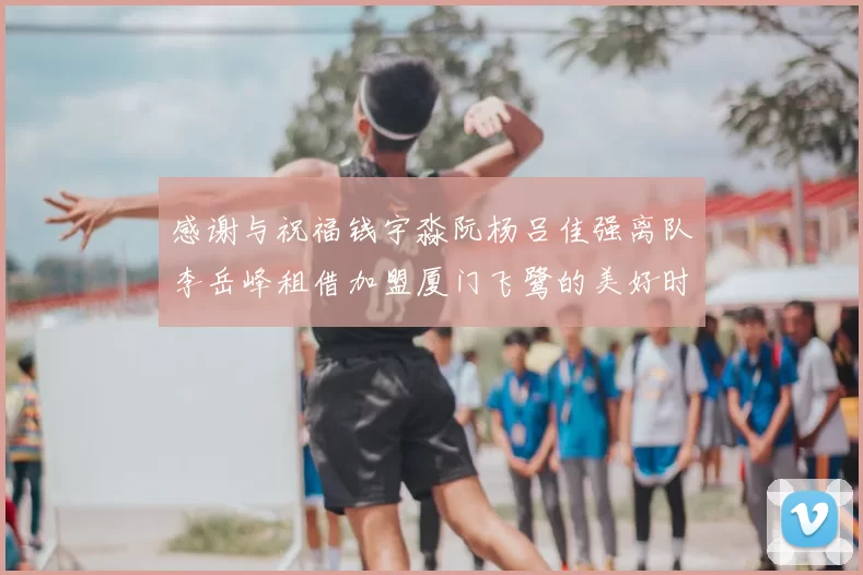 感谢与祝福钱宇淼阮杨吕佳强离队李岳峰租借加盟厦门飞鹭的美好时刻