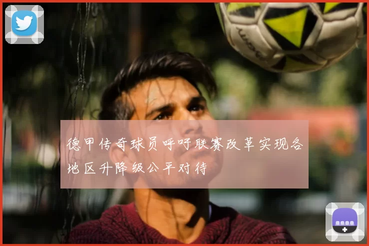 德甲传奇球员呼吁联赛改革实现各地区升降级公平对待